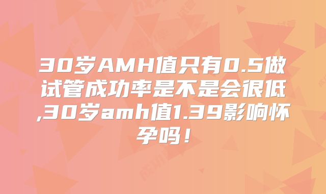 30岁AMH值只有0.5做试管成功率是不是会很低,30岁amh值1.39影响怀孕吗！