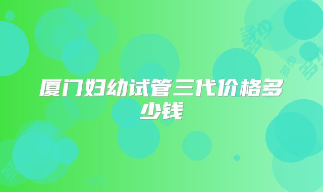 厦门妇幼试管三代价格多少钱