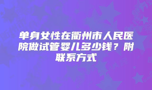 单身女性在衢州市人民医院做试管婴儿多少钱？附联系方式
