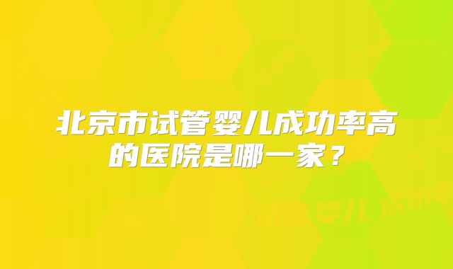 北京市试管婴儿成功率高的医院是哪一家？