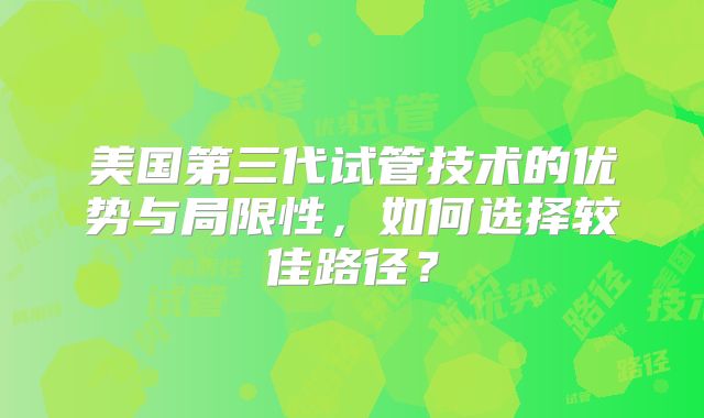 美国第三代试管技术的优势与局限性，如何选择较佳路径？