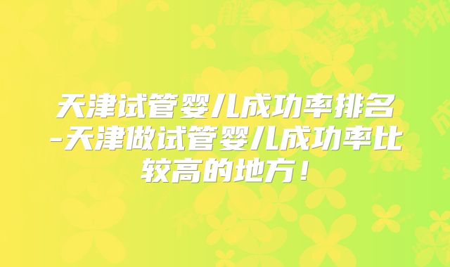 天津试管婴儿成功率排名-天津做试管婴儿成功率比较高的地方！