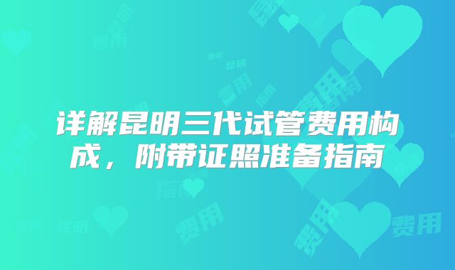 详解昆明三代试管费用构成，附带证照准备指南