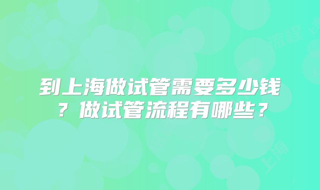 到上海做试管需要多少钱?做试管流程有哪些?