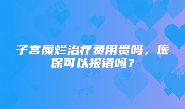 子宫糜烂治疗费用贵吗,医保可以报销吗?