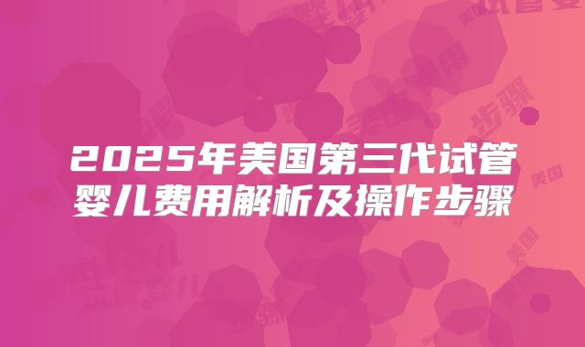 2025年美国第三代试管婴儿费用解析及操作步骤