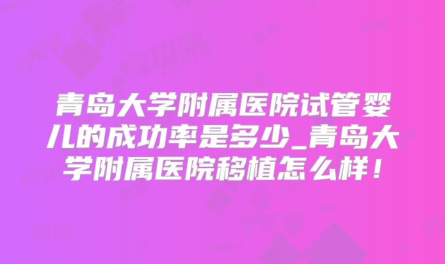 青岛大学附属医院试管婴儿的成功率是多少_青岛大学附属医院移植怎么样！