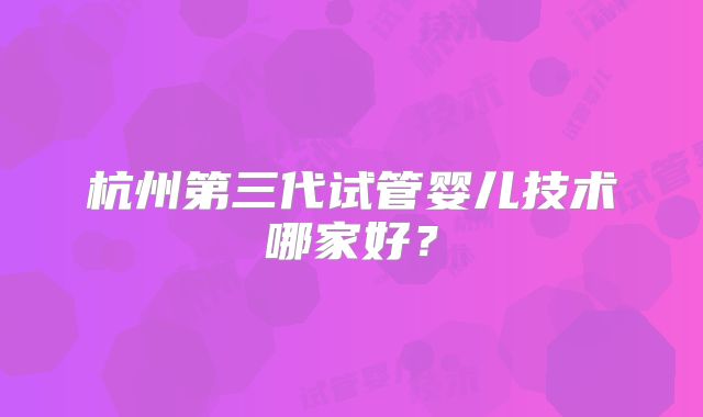 杭州第三代试管婴儿技术哪家好？
