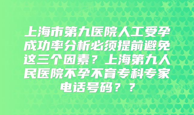 上海市第九医院人工受孕成功率分析必须提前避免这三个因素?上海第九人民医院不孕不育专科专家电话号码??