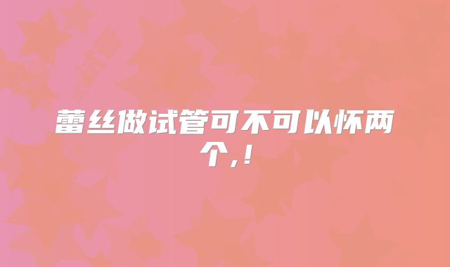 蕾丝做试管可不可以怀两个,！
