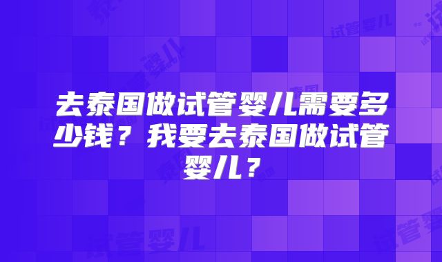 去泰国做试管婴儿需要多少钱？我要去泰国做试管婴儿？