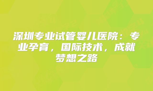 深圳专业试管婴儿医院：专业孕育，国际技术，成就梦想之路