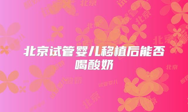 北京试管婴儿移植后能否喝酸奶