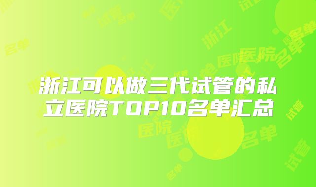浙江可以做三代试管的私立医院TOP10名单汇总