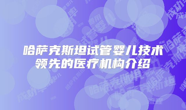 哈萨克斯坦试管婴儿技术领先的医疗机构介绍