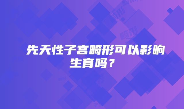 ​先天性子宫畸形可以影响生育吗？
