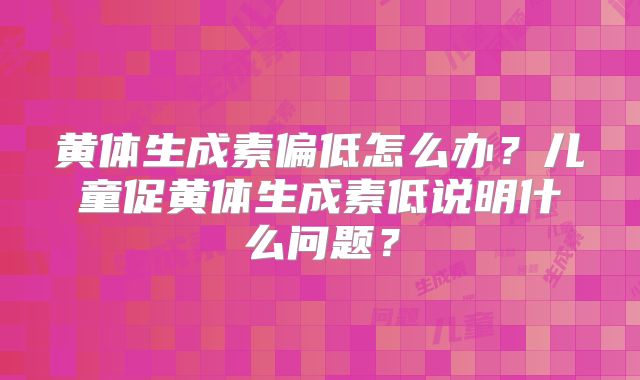 黄体生成素偏低怎么办？儿童促黄体生成素低说明什么问题？