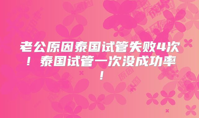 老公原因泰国试管失败4次！泰国试管一次没成功率！