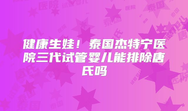 健康生娃！泰国杰特宁医院三代试管婴儿能排除唐氏吗
