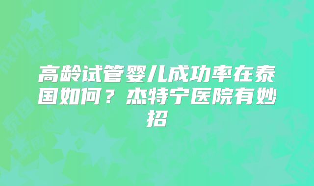 高龄试管婴儿成功率在泰国如何？杰特宁医院有妙招