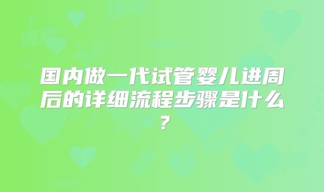 国内做一代试管婴儿进周后的详细流程步骤是什么？