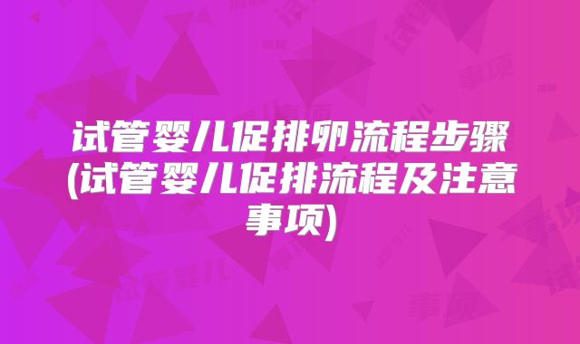 试管婴儿促排卵流程步骤(试管婴儿促排流程及注意事项)