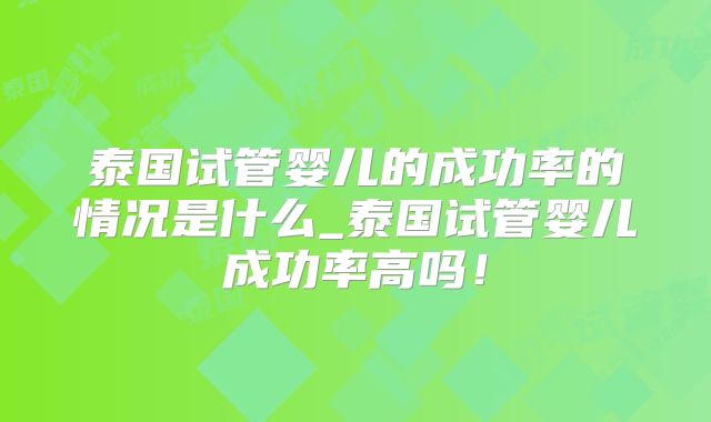 泰国试管婴儿的成功率的情况是什么_泰国试管婴儿成功率高吗！