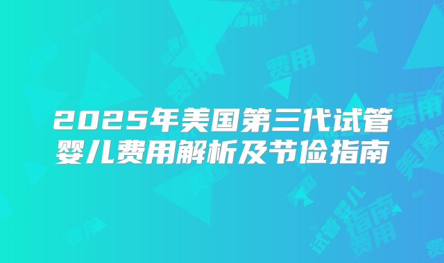 2025年美国第三代试管婴儿费用解析及节俭指南