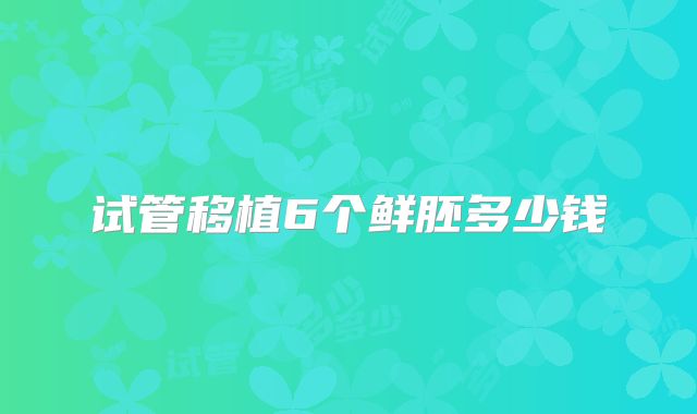 试管移植6个鲜胚多少钱