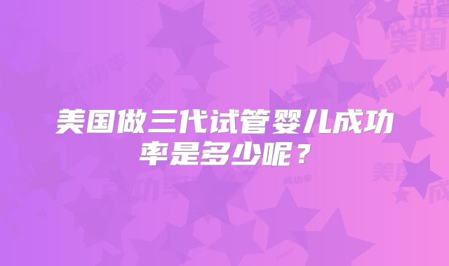 美国做三代试管婴儿成功率是多少呢？