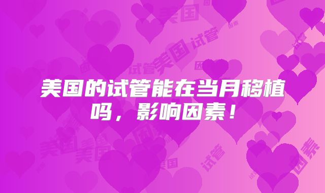 美国的试管能在当月移植吗，影响因素！