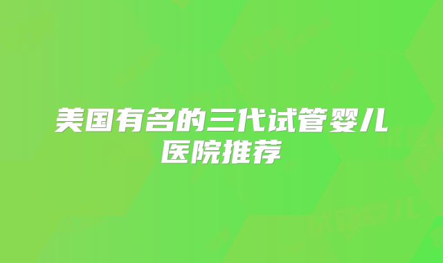 美国有名的三代试管婴儿医院推荐