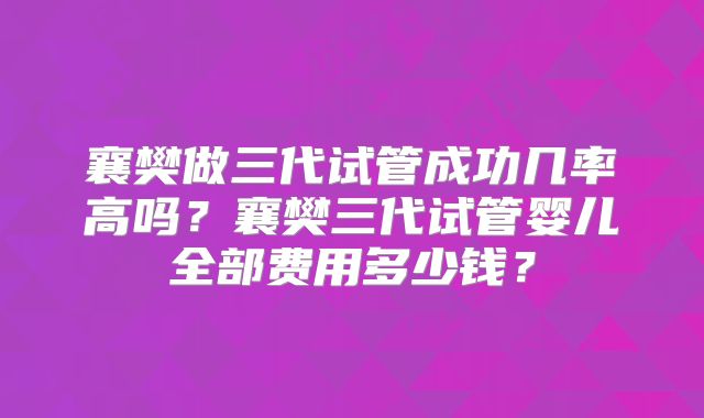 襄樊做三代试管成功几率高吗？襄樊三代试管婴儿全部费用多少钱？