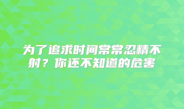 为了追求时间常常忍精不射？你还不知道的危害