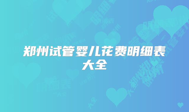 郑州试管婴儿花费明细表大全