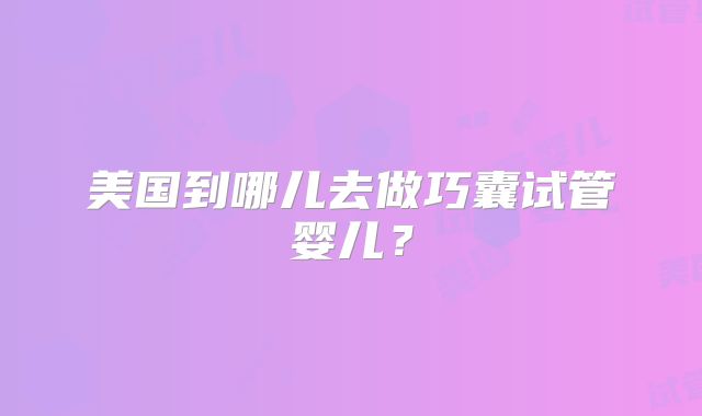 美国到哪儿去做巧囊试管婴儿?