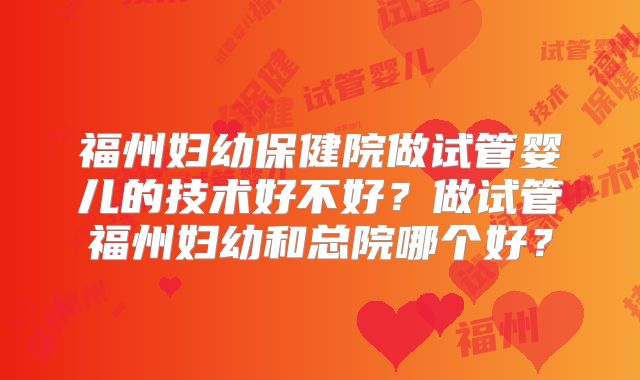福州妇幼保健院做试管婴儿的技术好不好?做试管福州妇幼和总院哪个好?