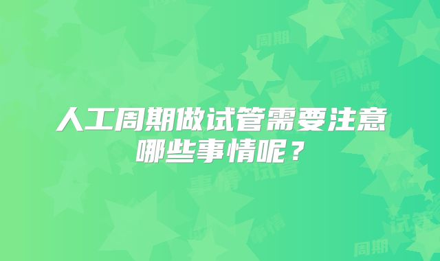 人工周期做试管需要注意哪些事情呢?