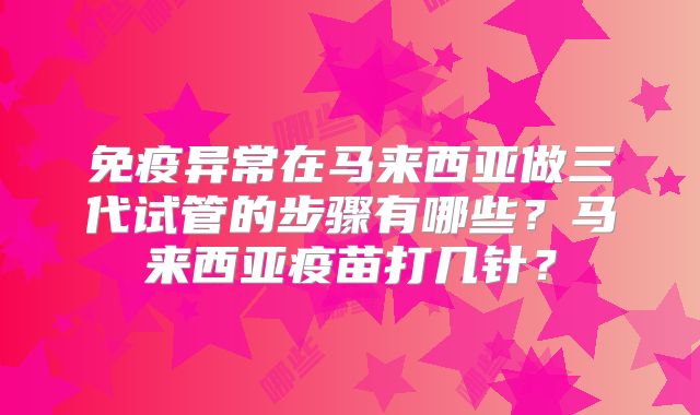 免疫异常在马来西亚做三代试管的步骤有哪些？马来西亚疫苗打几针？