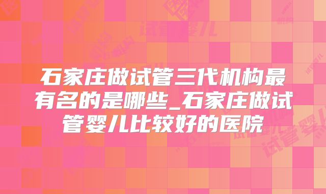 石家庄做试管三代机构最有名的是哪些_石家庄做试管婴儿比较好的医院