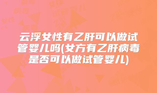 云浮女性有乙肝可以做试管婴儿吗(女方有乙肝病毒是否可以做试管婴儿)