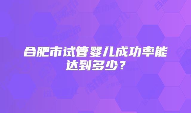 合肥市试管婴儿成功率能达到多少?