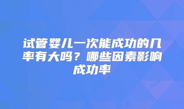 试管婴儿一次能成功的几率有大吗？哪些因素影响成功率