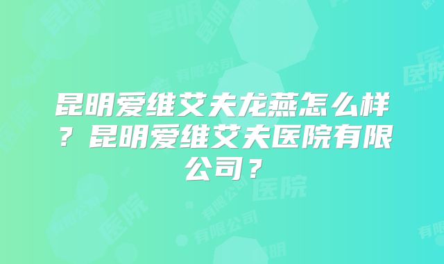 昆明爱维艾夫龙燕怎么样?昆明爱维艾夫医院有限公司?