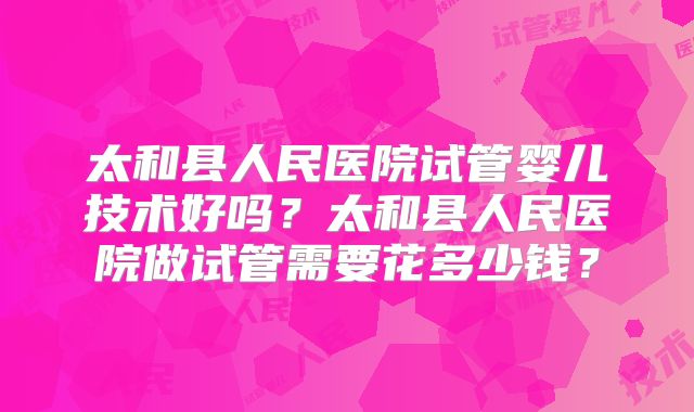 太和县人民医院试管婴儿技术好吗？太和县人民医院做试管需要花多少钱？