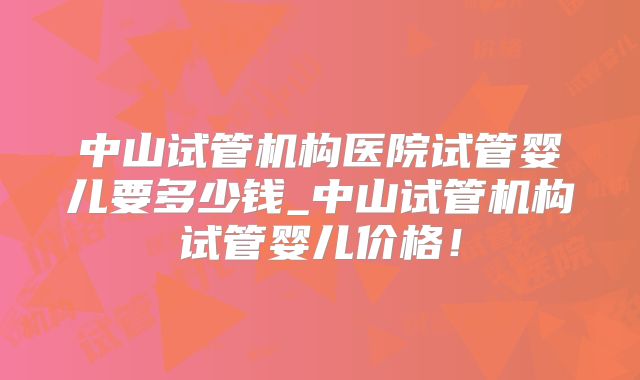 中山试管机构医院试管婴儿要多少钱_中山试管机构试管婴儿价格！