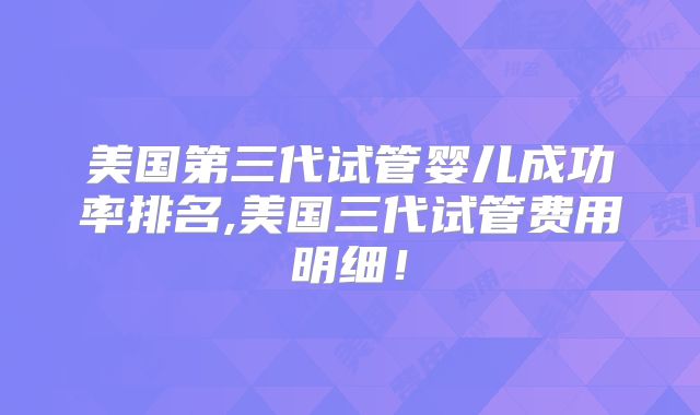 美国第三代试管婴儿成功率排名,美国三代试管费用明细！
