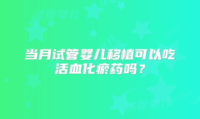 当月试管婴儿移植可以吃活血化瘀药吗？