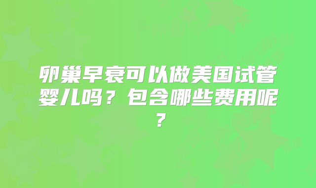 卵巢早衰可以做美国试管婴儿吗？包含哪些费用呢？