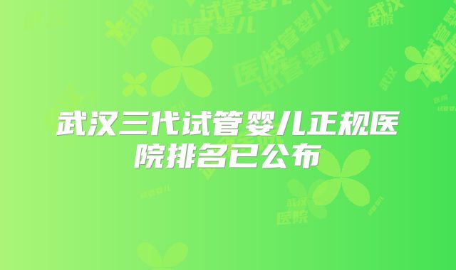 武汉三代试管婴儿正规医院排名已公布
